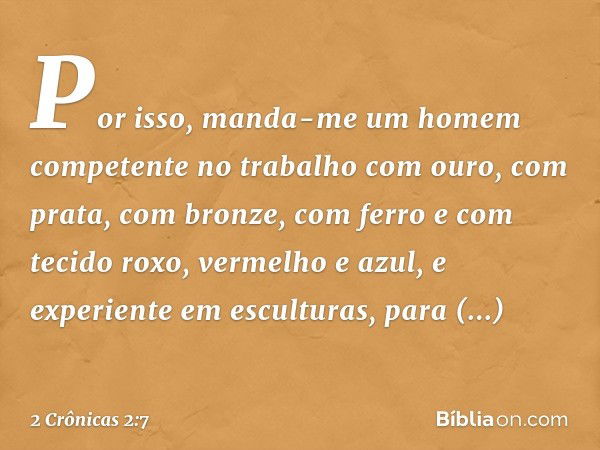 "Por isso, manda-me um homem competente no trabalho com ouro, com prata, com bronze, com ferro e com tecido roxo, vermelho e azul, e experiente em esculturas, p