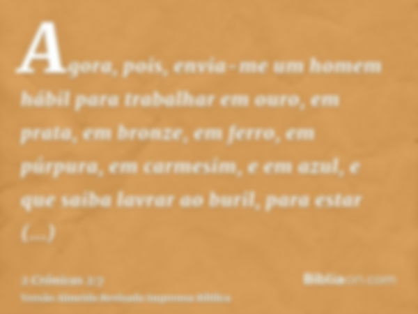 Agora, pois, envia-me um homem hábil para trabalhar em ouro, em prata, em bronze, em ferro, em púrpura, em carmesim, e em azul, e que saiba lavrar ao buril, par