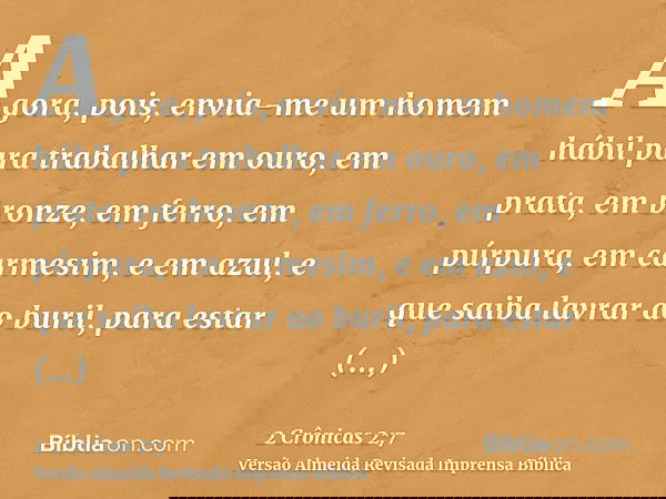 Agora, pois, envia-me um homem hábil para trabalhar em ouro, em prata, em bronze, em ferro, em púrpura, em carmesim, e em azul, e que saiba lavrar ao buril, par