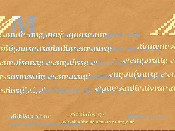 Manda-me, pois, agora um homem sábio para trabalhar em ouro, e em prata, e em bronze, e em ferro, e em púrpura, e em carmesim, e em azul; e que saiba lavrar ao