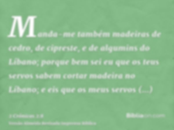 Manda-me também madeiras de cedro, de cipreste, e de algumins do Líbano; porque bem sei eu que os teus servos sabem cortar madeira no Líbano; e eis que os meus 