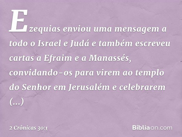 Ezequias enviou uma mensagem a todo o Israel e Judá e também escreveu cartas a Efraim e a Manassés, convidando-os para virem ao templo do Senhor em Jerusalém e 