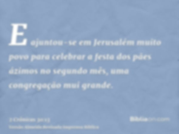 E ajuntou-se em Jerusalém muito povo para celebrar a festa dos pães ázimos no segundo mês, uma congregação mui grande.