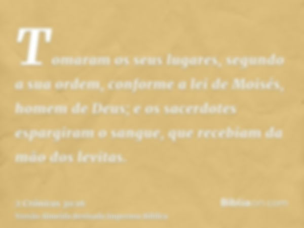 Tomaram os seus lugares, segundo a sua ordem, conforme a lei de Moisés, homem de Deus; e os sacerdotes espargiram o sangue, que recebiam da mão dos levitas.