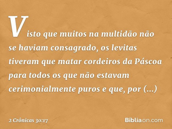 Vis­to que muitos na multidão não se haviam consagrado, os levitas tiveram que matar cordeiros da Páscoa para todos os que não estavam cerimonialmente puros e q