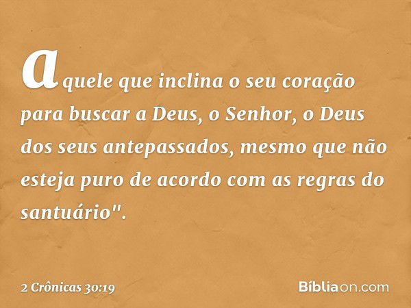 aquele que inclina o seu coração para buscar a Deus, o Senhor, o Deus dos seus antepassados, mesmo que não esteja puro de acor­do com as regras do santuário". -