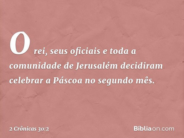 O rei, seus oficiais e toda a comunidade de Jerusalém decidiram celebrar a Páscoa no segundo mês. -- 2 Crônicas 30:2