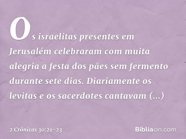 Os israelitas presentes em Jerusalém celebraram com muita alegria a festa dos pães sem fermento durante sete dias. Diaria­mente os levitas e os sacerdotes canta