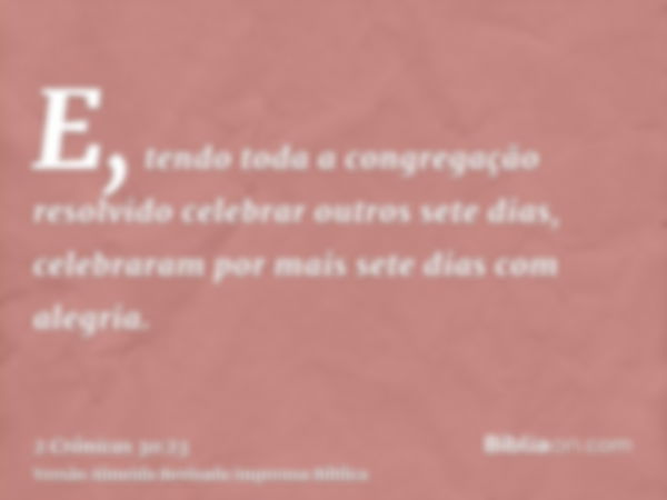 E, tendo toda a congregação resolvido celebrar outros sete dias, celebraram por mais sete dias com alegria.