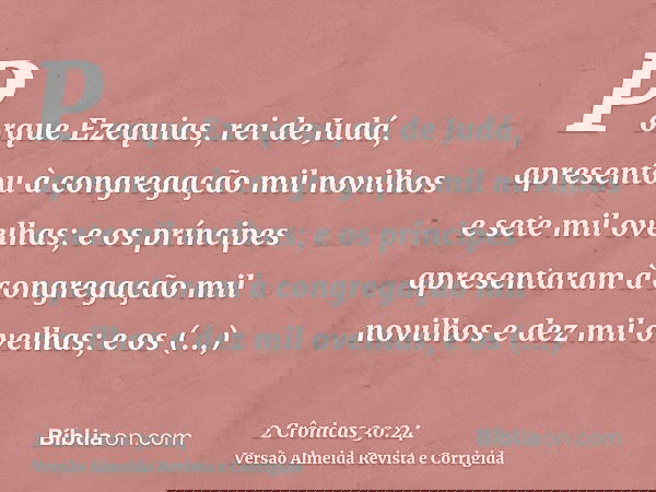 Porque Ezequias, rei de Judá, apresentou à congregação mil novilhos e sete mil ovelhas; e os príncipes apresentaram à congregação mil novilhos e dez mil ovelhas