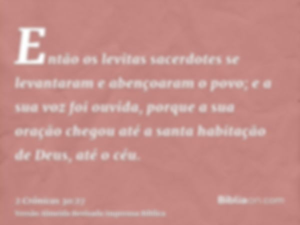 Então os levitas sacerdotes se levantaram e abençoaram o povo; e a sua voz foi ouvida, porque a sua oração chegou até a santa habitação de Deus, até o céu.