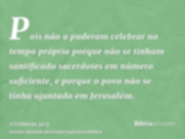 Pois não a puderam celebrar no tempo próprio porque não se tinham santificado sacerdotes em número suficiente, e porque o povo não se tinha ajuntado em Jerusalé