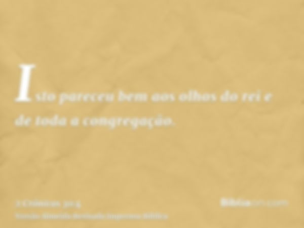 Isto pareceu bem aos olhos do rei e de toda a congregação.