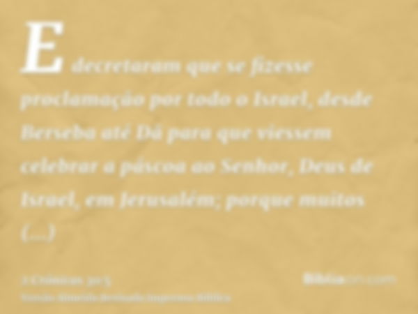 E decretaram que se fizesse proclamação por todo o Israel, desde Berseba até Dã para que viessem celebrar a páscoa ao Senhor, Deus de Israel, em Jerusalém; porq