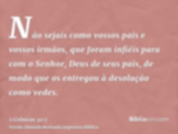 Não sejais como vossos pais e vossos irmãos, que foram infiéis para com o Senhor, Deus de seus pais, de modo que os entregou à desolação como vedes.