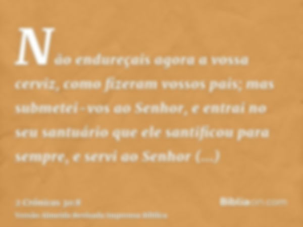 Não endureçais agora a vossa cerviz, como fizeram vossos pais; mas submetei-vos ao Senhor, e entrai no seu santuário que ele santificou para sempre, e servi ao 