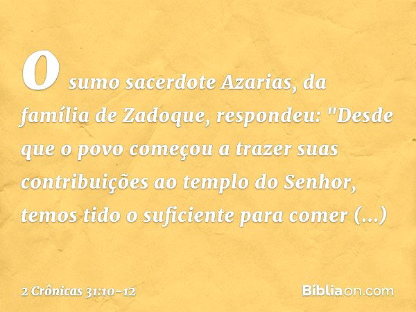 o sumo sacerdote Azarias, da família de Zadoque, respondeu: "Des­de que o povo começou a trazer suas contribuições ao templo do Senhor, temos tido o suficiente 