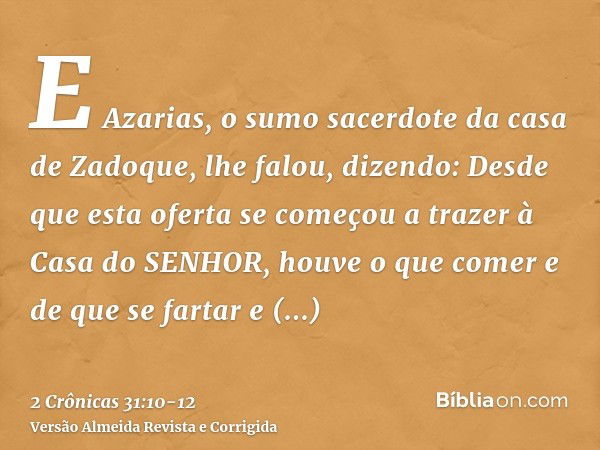 E Azarias, o sumo sacerdote da casa de Zadoque, lhe falou, dizendo: Desde que esta oferta se começou a trazer à Casa do SENHOR, houve o que comer e de que se fa