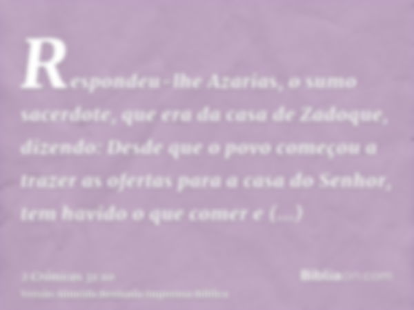 Respondeu-lhe Azarias, o sumo sacerdote, que era da casa de Zadoque, dizendo: Desde que o povo começou a trazer as ofertas para a casa do Senhor, tem havido o q