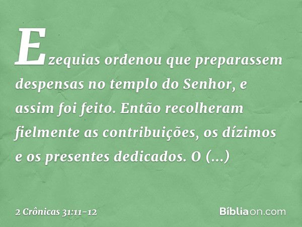 Ezequias ordenou que preparassem despensas no templo do Senhor, e assim foi feito. Então recolheram fielmente as contribuições, os dízimos e os presentes dedica