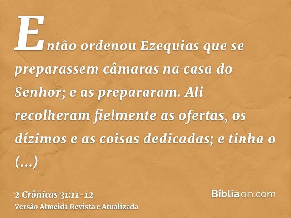 Então ordenou Ezequias que se preparassem câmaras na casa do Senhor; e as prepararam.Ali recolheram fielmente as ofertas, os dízimos e as coisas dedicadas; e ti