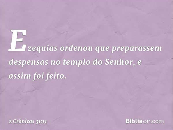 Ezequias ordenou que preparassem despensas no templo do Senhor, e assim foi feito. -- 2 Crônicas 31:11