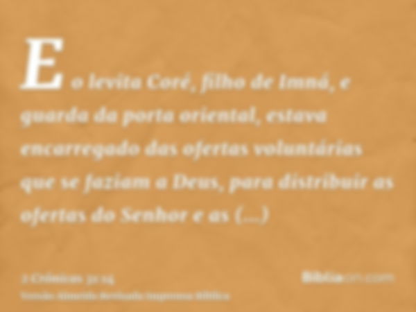 E o levita Coré, filho de Imná, e guarda da porta oriental, estava encarregado das ofertas voluntárias que se faziam a Deus, para distribuir as ofertas do Senho