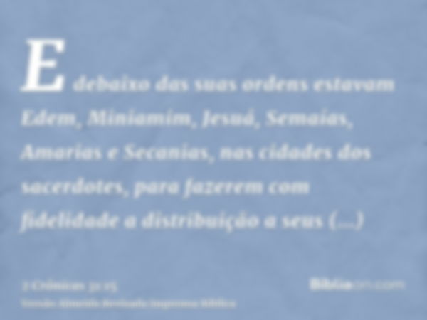 E debaixo das suas ordens estavam Edem, Miniamim, Jesuá, Semaías, Amarias e Secanias, nas cidades dos sacerdotes, para fazerem com fidelidade a distribuição a s