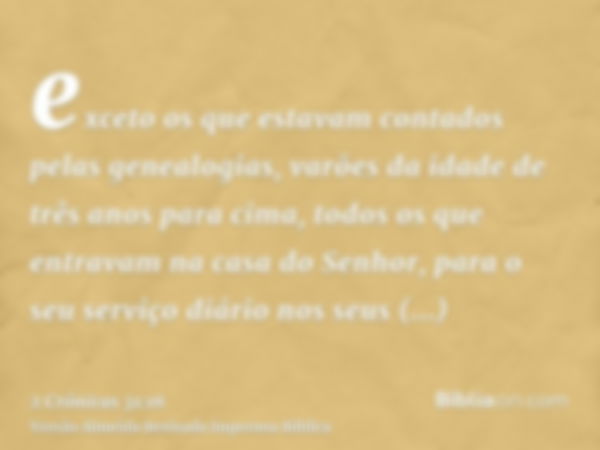 exceto os que estavam contados pelas genealogias, varões da idade de três anos para cima, todos os que entravam na casa do Senhor, para o seu serviço diário nos