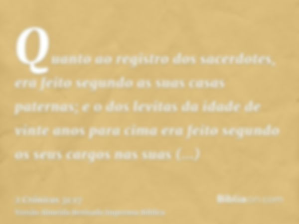 Quanto ao registro dos sacerdotes, era feito segundo as suas casas paternas; e o dos levitas da idade de vinte anos para cima era feito segundo os seus cargos n