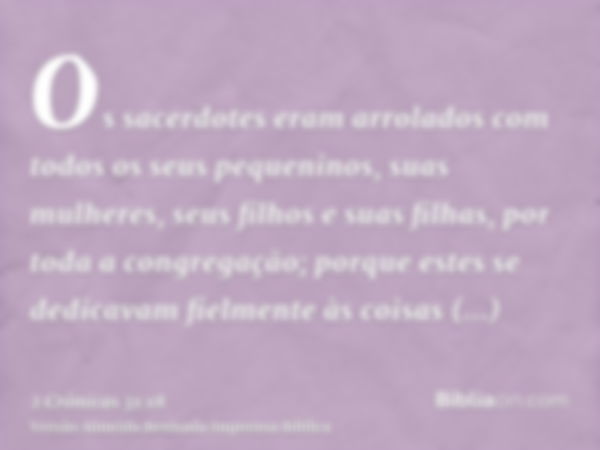 Os sacerdotes eram arrolados com todos os seus pequeninos, suas mulheres, seus filhos e suas filhas, por toda a congregação; porque estes se dedicavam fielmente