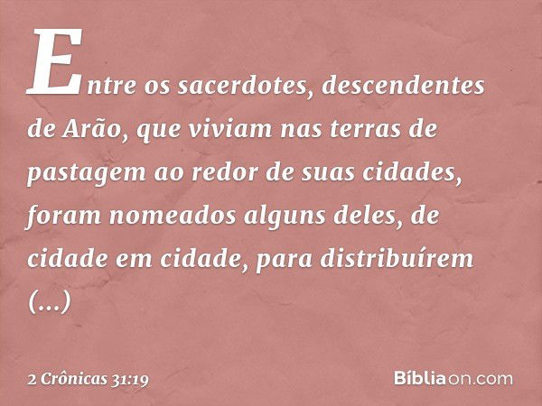 Entre os sacerdotes, descendentes de Arão, que viviam nas terras de pastagem ao redor de suas cidades, foram nomeados alguns deles, de cidade em cidade, para di