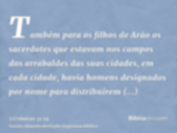 Também para os filhos de Arão os sacerdotes que estavam nos campos dos arrabaldes das suas cidades, em cada cidade, havia homens designados por nome para distri