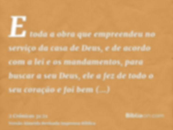 E toda a obra que empreendeu no serviço da casa de Deus, e de acordo com a lei e os mandamentos, para buscar a seu Deus, ele a fez de todo o seu coração e foi b