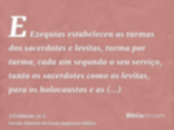 E Ezequias estabeleceu as turmas dos sacerdotes e levitas, turma por turma, cada um segundo o seu serviço, tanto os sacerdotes como os levitas, para os holocaus