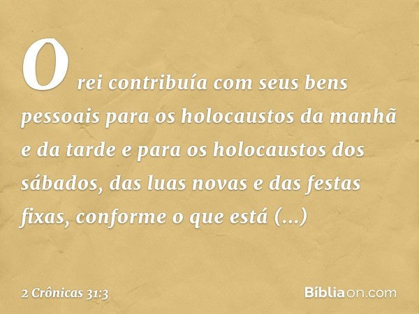 O rei contribuía com seus bens pessoais para os holocaustos da manhã e da tarde e para os holocaustos dos sábados, das luas novas e das festas fixas, conforme o