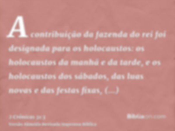 A contribuição da fazenda do rei foi designada para os holocaustos: os holocaustos da manhã e da tarde, e os holocaustos dos sábados, das luas novas e das festa