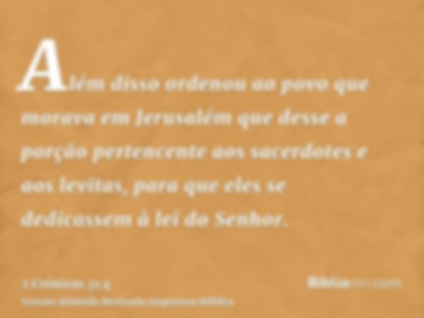 Além disso ordenou ao povo que morava em Jerusalém que desse a porção pertencente aos sacerdotes e aos levitas, para que eles se dedicassem à lei do Senhor.