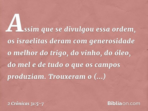 Assim que se divulgou essa ordem, os israelitas deram com generosidade o melhor do trigo, do vinho, do óleo, do mel e de tudo o que os campos produziam. Trou­xe