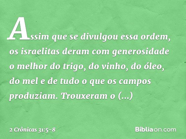 Assim que se divulgou essa ordem, os israelitas deram com generosidade o melhor do trigo, do vinho, do óleo, do mel e de tudo o que os campos produziam. Trou­xe