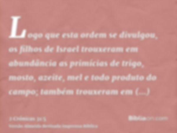 Logo que esta ordem se divulgou, os filhos de Israel trouxeram em abundância as primícias de trigo, mosto, azeite, mel e todo produto do campo; também trouxeram