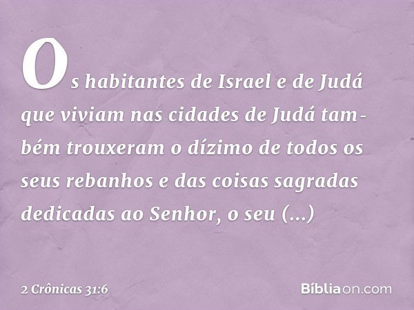 Os habitantes de Israel e de Judá que viviam nas cidades de Judá tam­bém trouxeram o dízimo de todos os seus rebanhos e das coisas sagradas dedicadas ao Senhor,