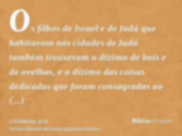 Os filhos de Israel e de Judá que habitavam nas cidades de Judá também trouxeram o dízimo de bois e de ovelhas, e o dízimo das coisas dedicadas que foram consag