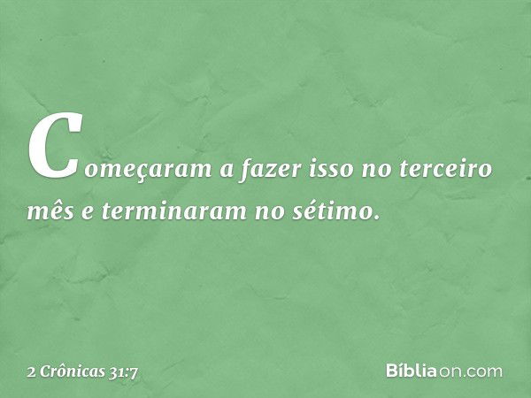 Co­meçaram a fazer isso no terceiro mês e terminaram no sétimo. -- 2 Crônicas 31:7