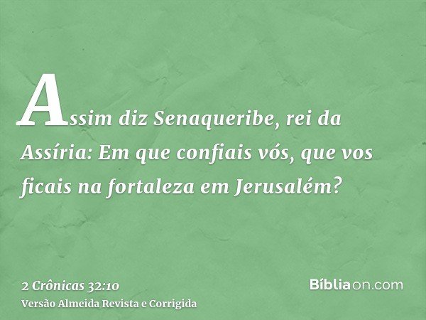 Assim diz Senaqueribe, rei da Assíria: Em que confiais vós, que vos ficais na fortaleza em Jerusalém?