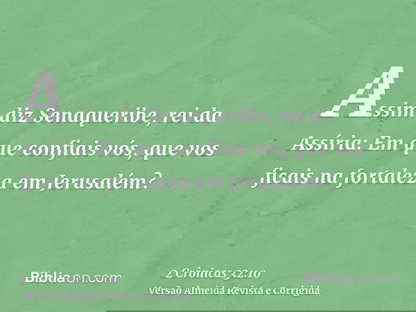 Assim diz Senaqueribe, rei da Assíria: Em que confiais vós, que vos ficais na fortaleza em Jerusalém?