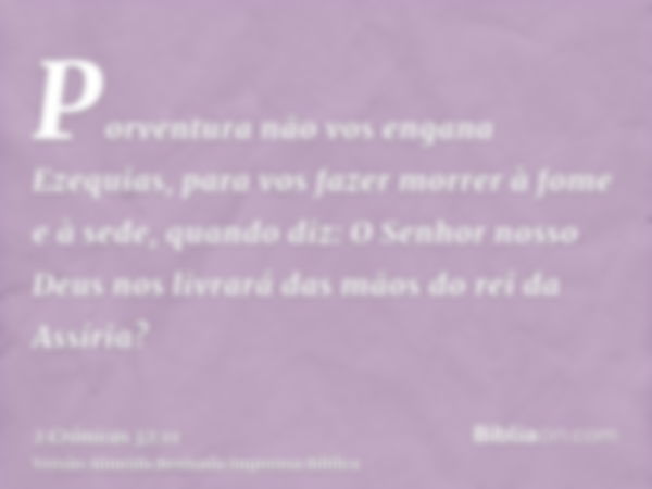 Porventura não vos engana Ezequias, para vos fazer morrer à fome e à sede, quando diz: O Senhor nosso Deus nos livrará das mãos do rei da Assíria?