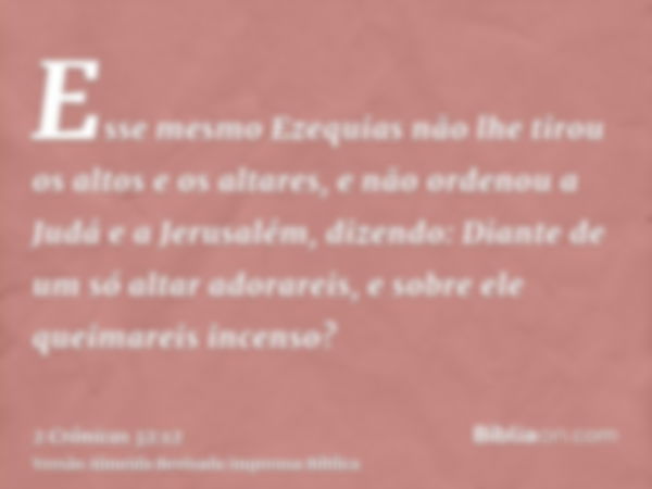 Esse mesmo Ezequias não lhe tirou os altos e os altares, e não ordenou a Judá e a Jerusalém, dizendo: Diante de um só altar adorareis, e sobre ele queimareis in