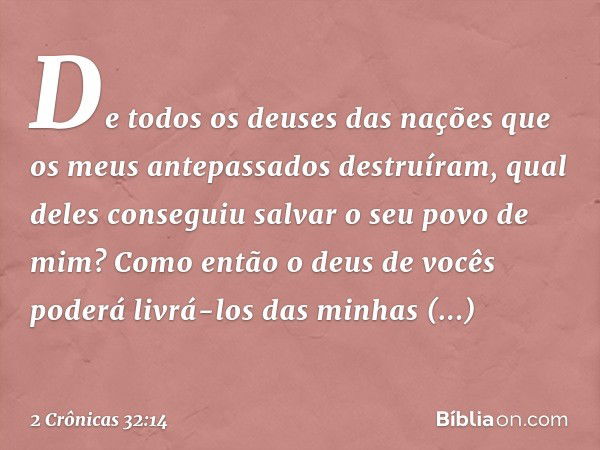 De todos os deuses das nações que os meus antepassados destruíram, qual deles con­seguiu salvar o seu povo de mim? Como então o deus de vocês poderá livrá-los d