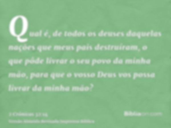 Qual é, de todos os deuses daquelas nações que meus pais destruíram, o que pôde livrar o seu povo da minha mão, para que o vosso Deus vos possa livrar da minha 